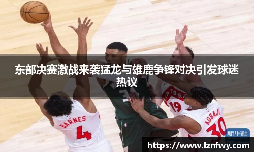 东部决赛激战来袭猛龙与雄鹿争锋对决引发球迷热议