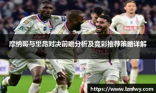 摩纳哥与里昂对决前瞻分析及竞彩推荐策略详解
